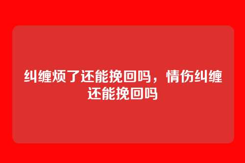 纠缠烦了还能挽回吗，情伤纠缠还能挽回吗