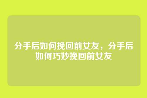 分手后如何挽回前女友,分手后如何巧妙挽回前女友