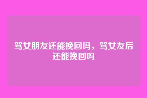骂女朋友还能挽回吗,骂女友后还能挽回吗