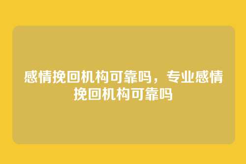 感情挽回机构可靠吗，专业感情挽回机构可靠吗