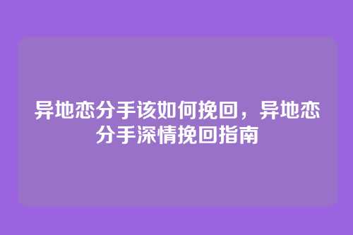 异地恋分手该如何挽回,异地恋分手深情挽回指南