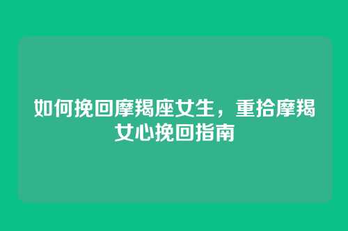 如何挽回摩羯座女生,重拾摩羯女心挽回指南