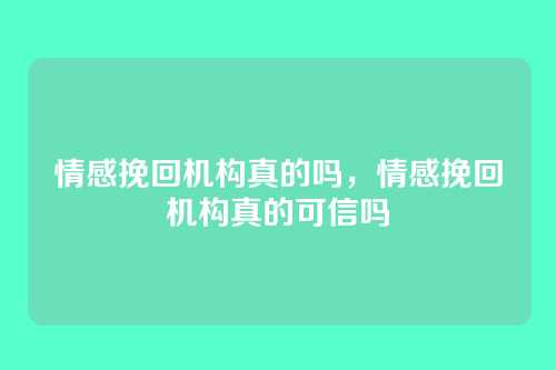 情感挽回机构真的吗,情感挽回机构真的可信吗