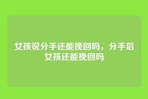 女孩说分手还能挽回吗,分手后女孩还能挽回吗