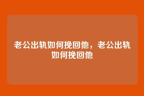 老公出轨如何挽回他,老公出轨如何挽回他