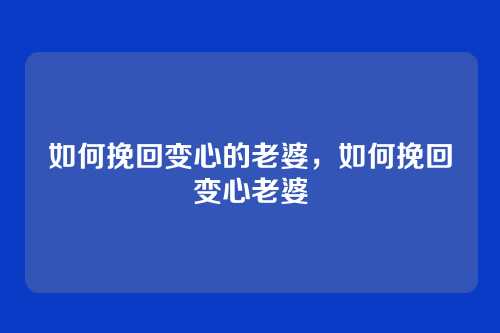 如何挽回变心的老婆,如何挽回变心老婆