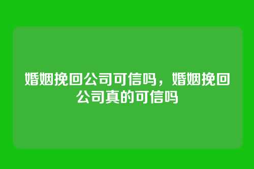 婚姻挽回公司可信吗，婚姻挽回公司真的可信吗