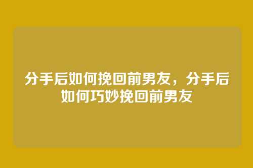 分手后如何挽回前男友,分手后如何巧妙挽回前男友