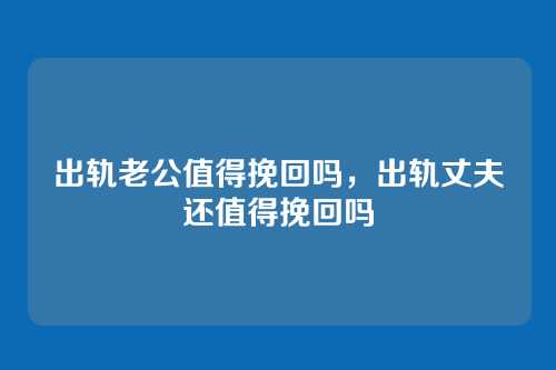 出轨老公值得挽回吗，出轨丈夫还值得挽回吗