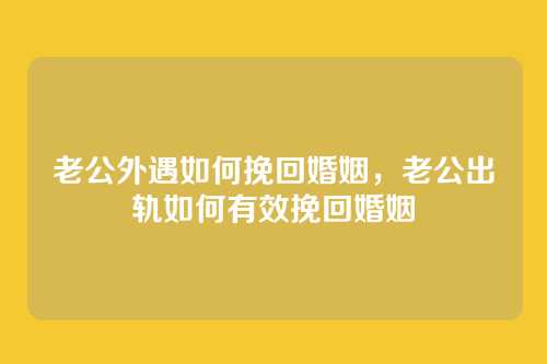 老公外遇如何挽回婚姻,老公出轨如何有效挽回婚姻