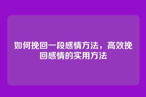 如何挽回一段感情方法，高效挽回感情的实用方法
