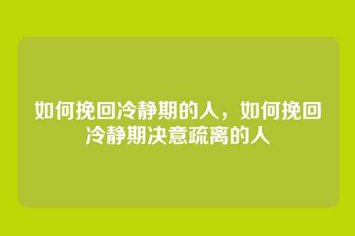 如何挽回冷静期的人，如何挽回冷静期决意疏离的人
