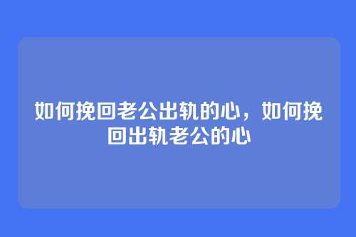 如何挽回老公出轨的心，如何挽回出轨老公的心
