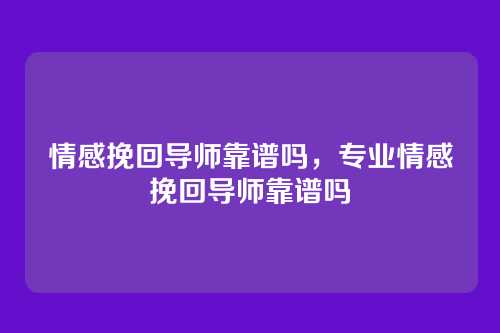 情感挽回导师靠谱吗,专业情感挽回导师靠谱吗