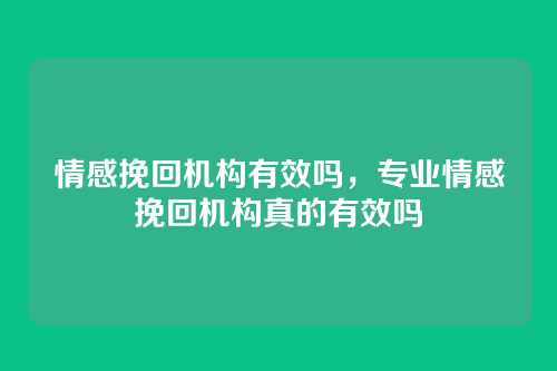 情感挽回机构有效吗，专业情感挽回机构真的有效吗