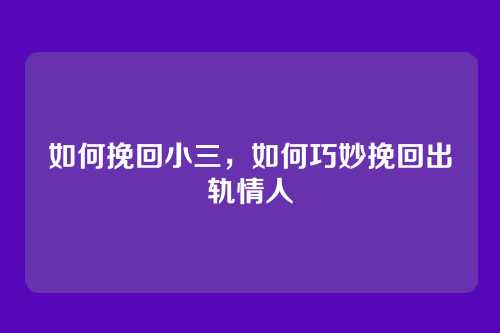 如何挽回小三，如何巧妙挽回出轨情人