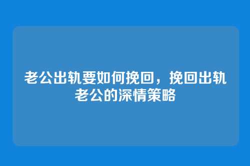老公出轨要如何挽回，挽回出轨老公的深情策略