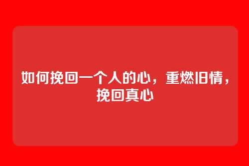 如何挽回一个人的心，重燃旧情，挽回真心