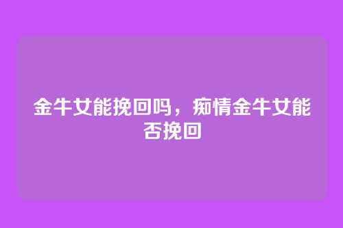 金牛女能挽回吗,痴情金牛女能否挽回