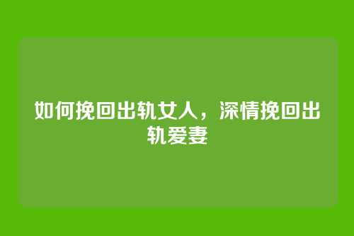 如何挽回出轨女人,深情挽回出轨爱妻