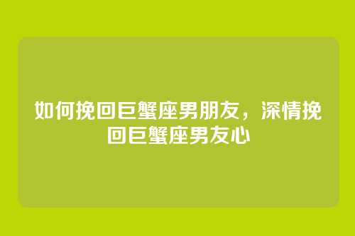 如何挽回巨蟹座男朋友，深情挽回巨蟹座男友心