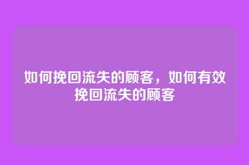如何挽回流失的顾客,如何有效挽回流失的顾客