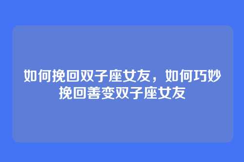 如何挽回双子座女友,如何巧妙挽回善变双子座女友