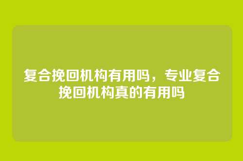 复合挽回机构有用吗，专业复合挽回机构真的有用吗