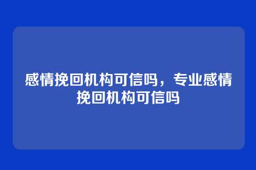 感情挽回机构可信吗,专业感情挽回机构可信吗