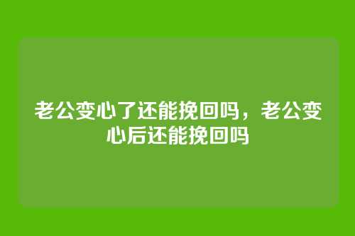 老公变心了还能挽回吗,老公变心后还能挽回吗