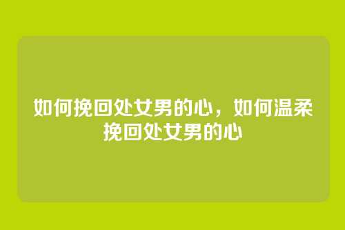 如何挽回处女男的心,如何温柔挽回处女男的心