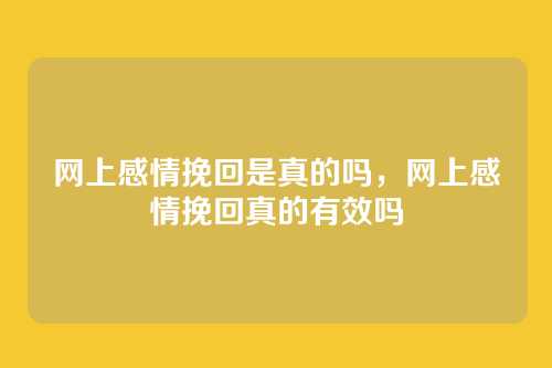 网上感情挽回是真的吗,网上感情挽回真的有效吗