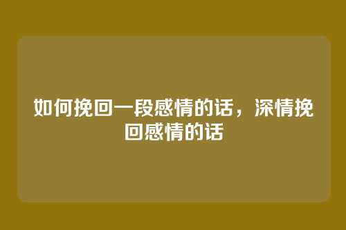 如何挽回一段感情的话，深情挽回感情的话