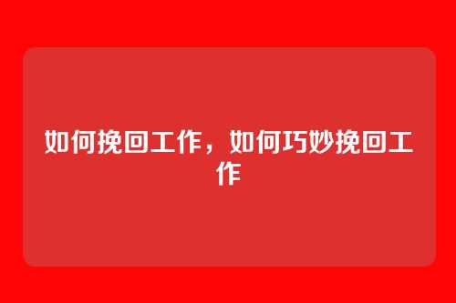 如何挽回工作,如何巧妙挽回工作