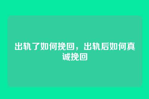 出轨了如何挽回，出轨后如何真诚挽回