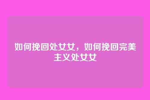 如何挽回处女女,如何挽回完美主义处女女