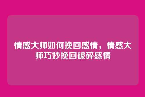 情感大师如何挽回感情，情感大师巧妙挽回破碎感情