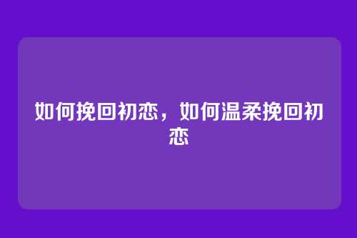 如何挽回初恋，如何温柔挽回初恋