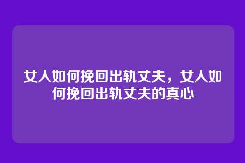 女人如何挽回出轨丈夫,女人如何挽回出轨丈夫的真心