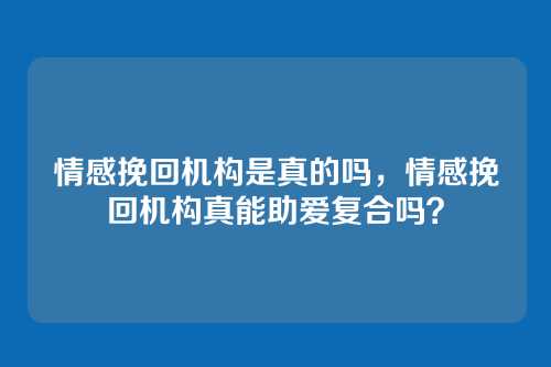情感挽回机构是真的吗，情感挽回机构真能助爱复合吗？