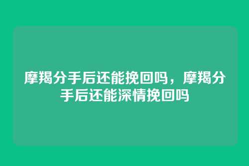 摩羯分手后还能挽回吗，摩羯分手后还能深情挽回吗