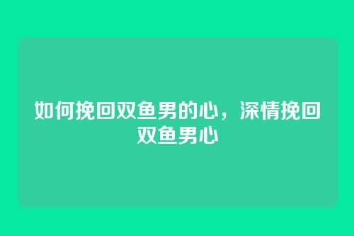 如何挽回双鱼男的心，深情挽回双鱼男心