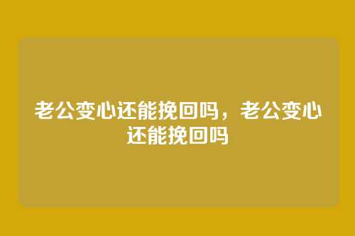 老公变心还能挽回吗，老公变心还能挽回吗