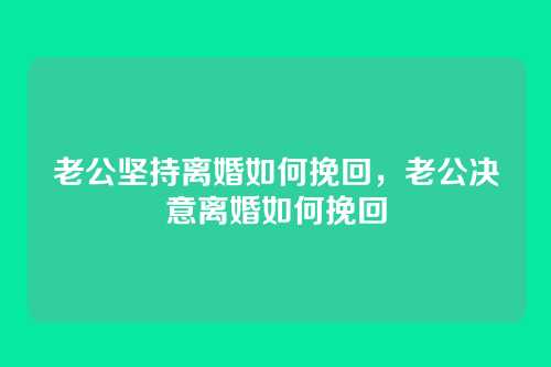 老公坚持离婚如何挽回，老公决意离婚如何挽回