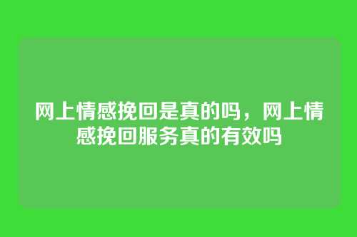 网上情感挽回是真的吗，网上情感挽回服务真的有效吗