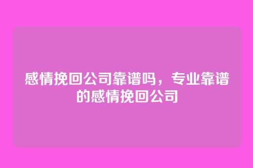 感情挽回公司靠谱吗,专业靠谱的感情挽回公司