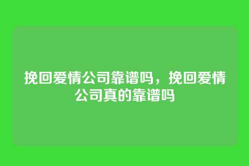挽回爱情公司靠谱吗,挽回爱情公司真的靠谱吗