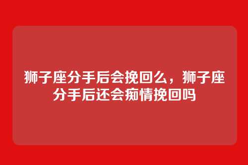 狮子座分手后会挽回么,狮子座分手后还会痴情挽回吗
