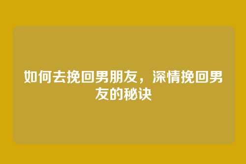 如何去挽回男朋友,深情挽回男友的秘诀