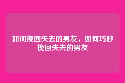 如何挽回失去的男友,如何巧妙挽回失去的男友